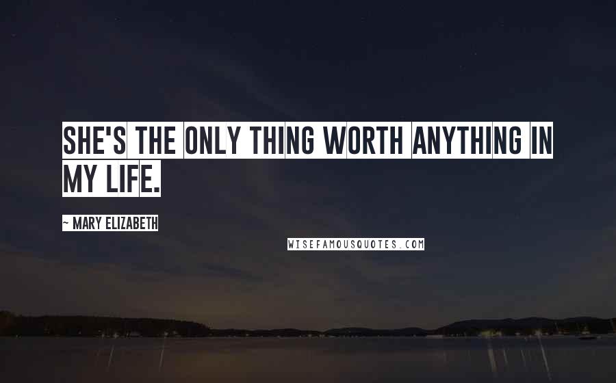 Mary Elizabeth Quotes: She's the only thing worth anything in my life.