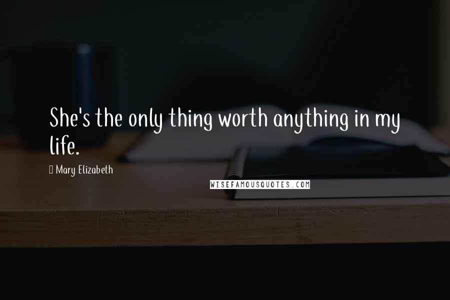 Mary Elizabeth Quotes: She's the only thing worth anything in my life.