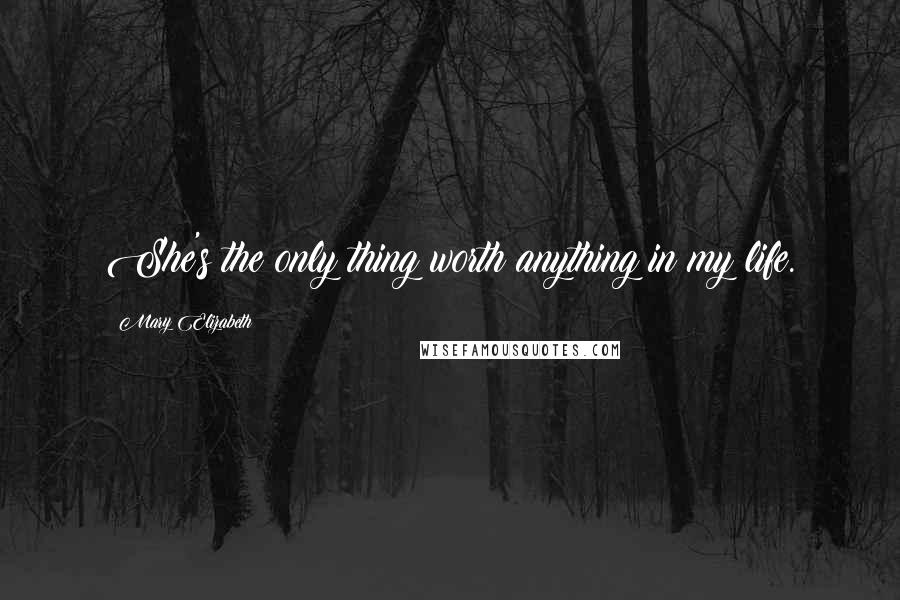 Mary Elizabeth Quotes: She's the only thing worth anything in my life.