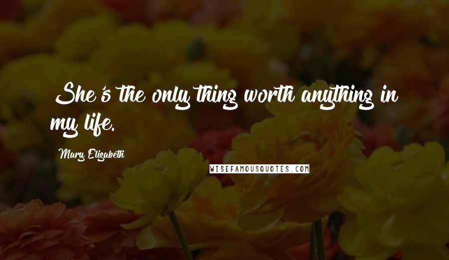Mary Elizabeth Quotes: She's the only thing worth anything in my life.