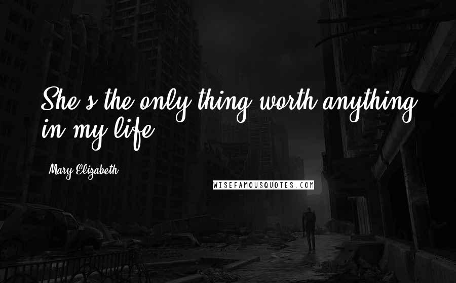 Mary Elizabeth Quotes: She's the only thing worth anything in my life.