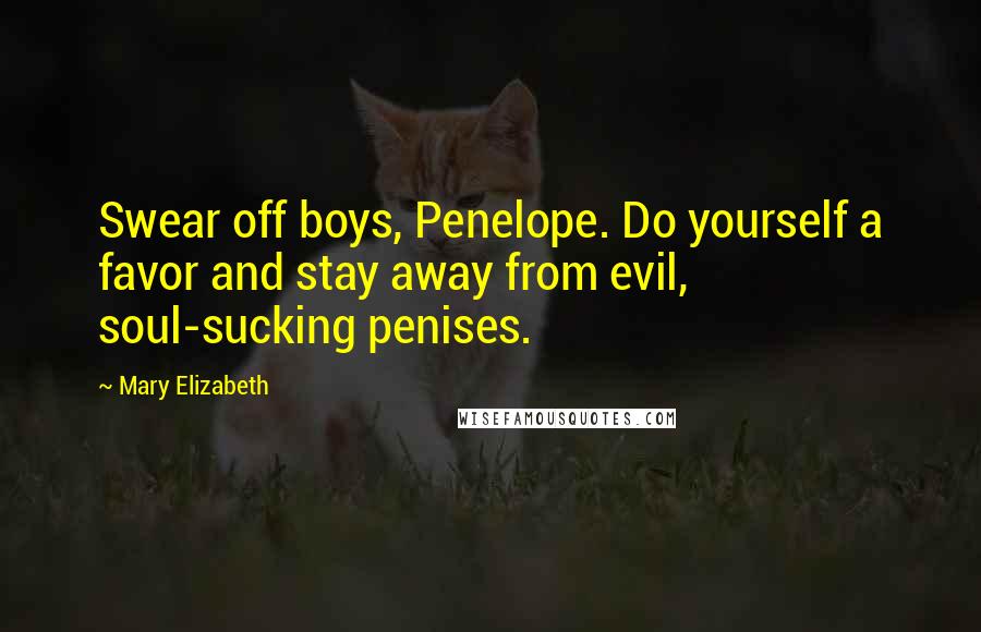 Mary Elizabeth Quotes: Swear off boys, Penelope. Do yourself a favor and stay away from evil, soul-sucking penises.