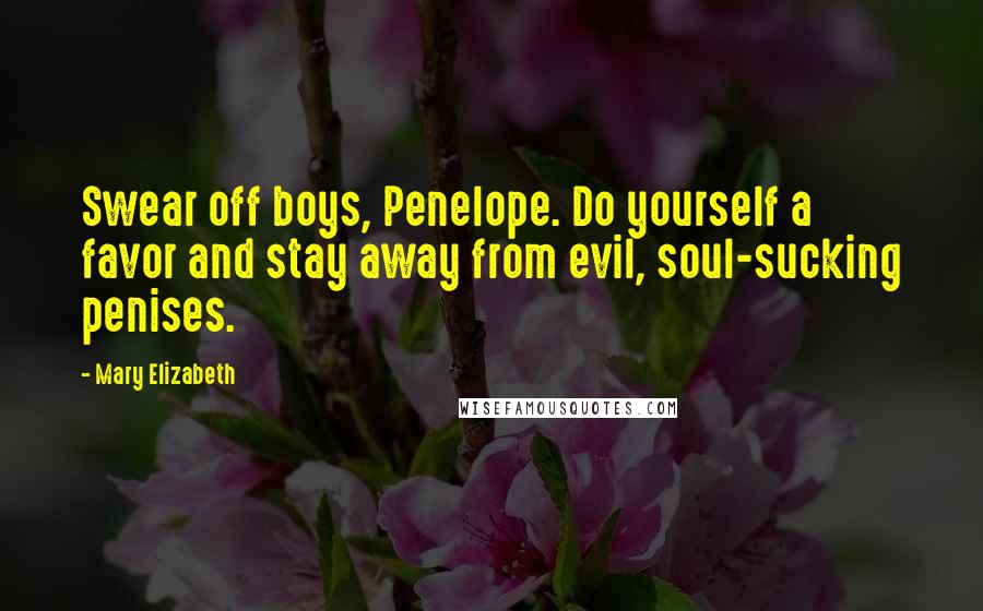 Mary Elizabeth Quotes: Swear off boys, Penelope. Do yourself a favor and stay away from evil, soul-sucking penises.