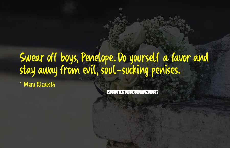 Mary Elizabeth Quotes: Swear off boys, Penelope. Do yourself a favor and stay away from evil, soul-sucking penises.