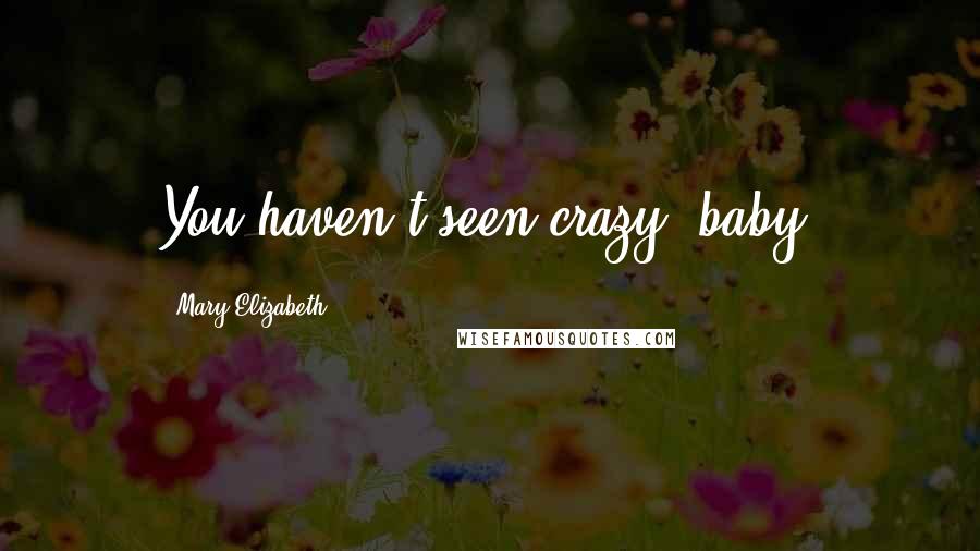 Mary Elizabeth Quotes: You haven't seen crazy, baby.
