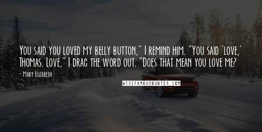 Mary Elizabeth Quotes: You said you loved my belly button," I remind him. "You said 'love,' Thomas. Love," I drag the word out. "Does that mean you love me?