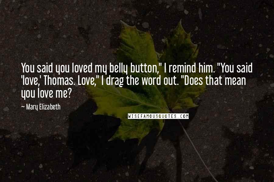 Mary Elizabeth Quotes: You said you loved my belly button," I remind him. "You said 'love,' Thomas. Love," I drag the word out. "Does that mean you love me?