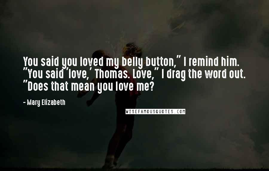 Mary Elizabeth Quotes: You said you loved my belly button," I remind him. "You said 'love,' Thomas. Love," I drag the word out. "Does that mean you love me?