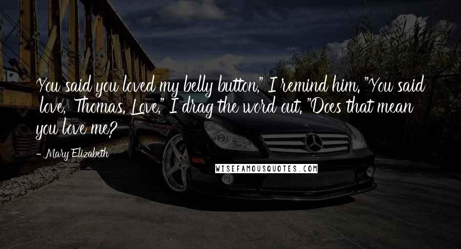 Mary Elizabeth Quotes: You said you loved my belly button," I remind him. "You said 'love,' Thomas. Love," I drag the word out. "Does that mean you love me?