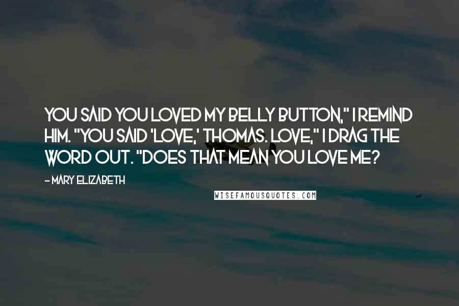 Mary Elizabeth Quotes: You said you loved my belly button," I remind him. "You said 'love,' Thomas. Love," I drag the word out. "Does that mean you love me?