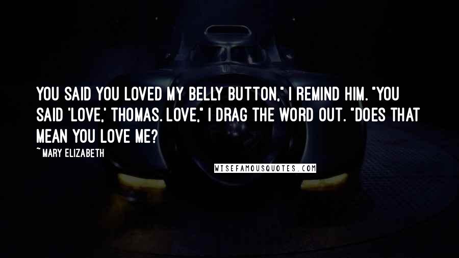 Mary Elizabeth Quotes: You said you loved my belly button," I remind him. "You said 'love,' Thomas. Love," I drag the word out. "Does that mean you love me?