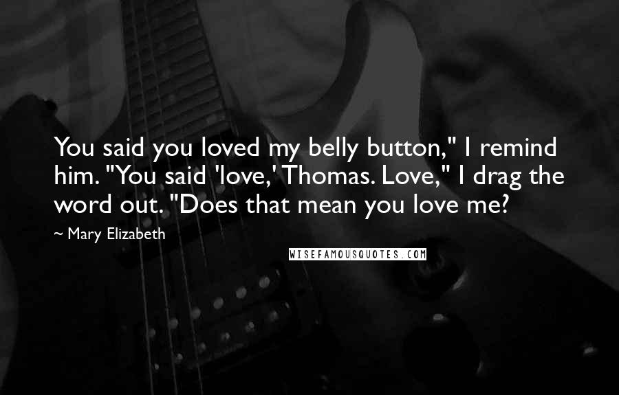Mary Elizabeth Quotes: You said you loved my belly button," I remind him. "You said 'love,' Thomas. Love," I drag the word out. "Does that mean you love me?