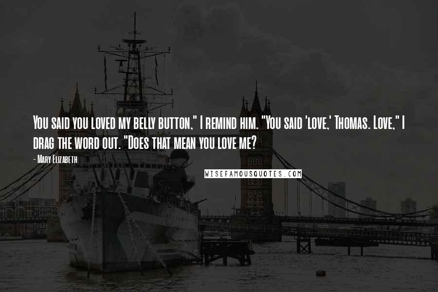 Mary Elizabeth Quotes: You said you loved my belly button," I remind him. "You said 'love,' Thomas. Love," I drag the word out. "Does that mean you love me?