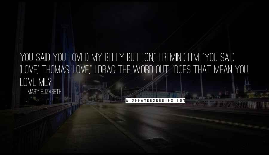 Mary Elizabeth Quotes: You said you loved my belly button," I remind him. "You said 'love,' Thomas. Love," I drag the word out. "Does that mean you love me?