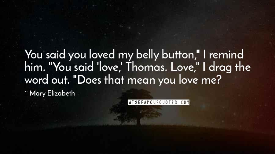 Mary Elizabeth Quotes: You said you loved my belly button," I remind him. "You said 'love,' Thomas. Love," I drag the word out. "Does that mean you love me?