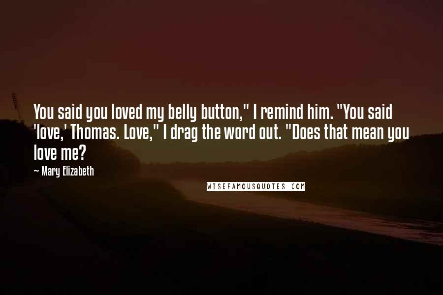 Mary Elizabeth Quotes: You said you loved my belly button," I remind him. "You said 'love,' Thomas. Love," I drag the word out. "Does that mean you love me?