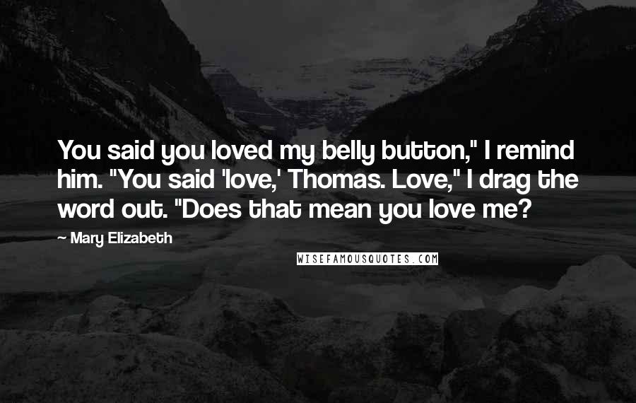 Mary Elizabeth Quotes: You said you loved my belly button," I remind him. "You said 'love,' Thomas. Love," I drag the word out. "Does that mean you love me?