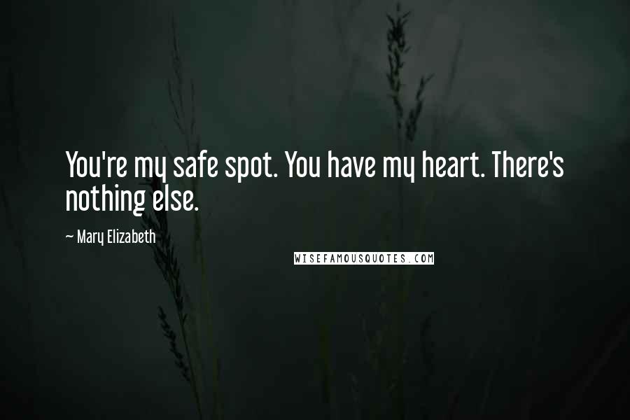 Mary Elizabeth Quotes: You're my safe spot. You have my heart. There's nothing else.
