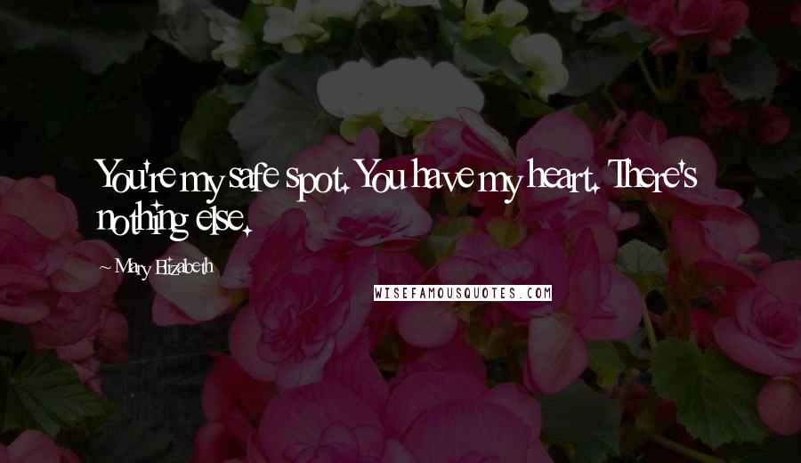 Mary Elizabeth Quotes: You're my safe spot. You have my heart. There's nothing else.
