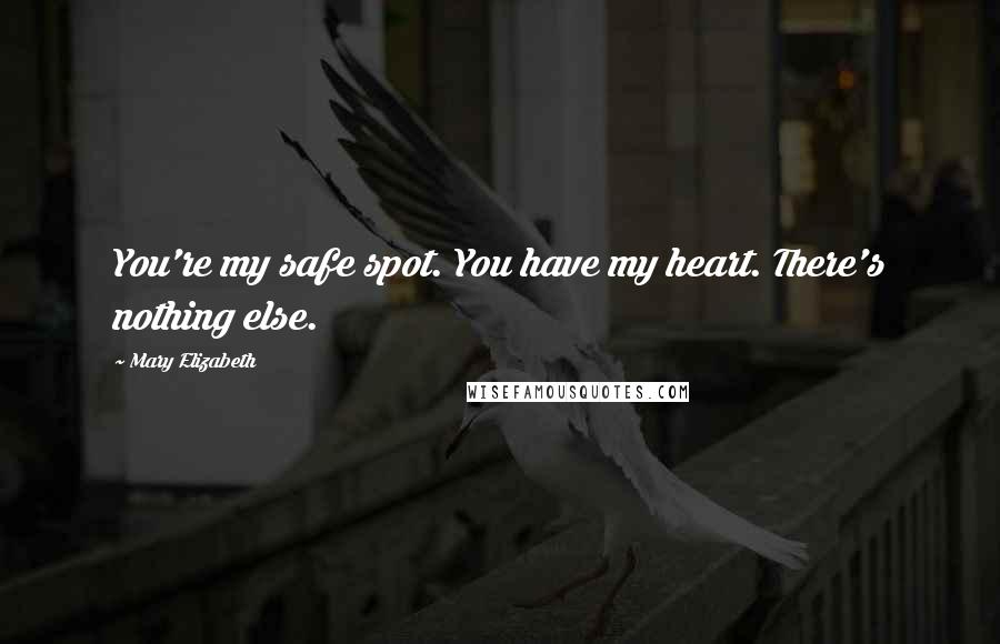 Mary Elizabeth Quotes: You're my safe spot. You have my heart. There's nothing else.
