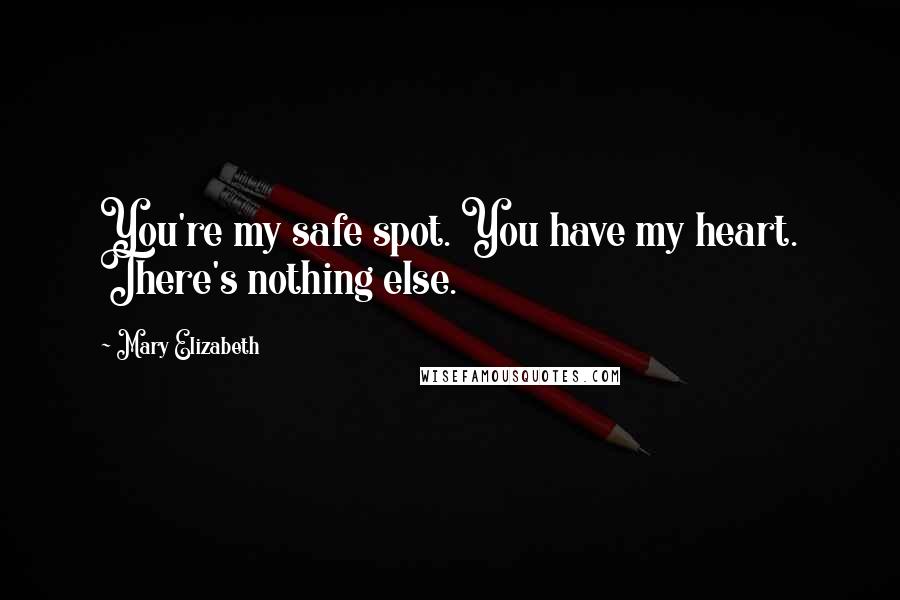 Mary Elizabeth Quotes: You're my safe spot. You have my heart. There's nothing else.