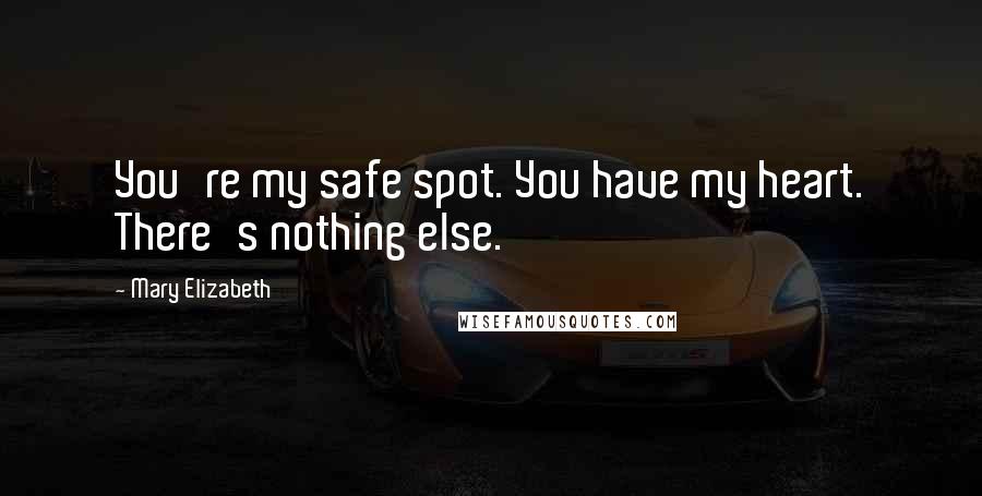 Mary Elizabeth Quotes: You're my safe spot. You have my heart. There's nothing else.