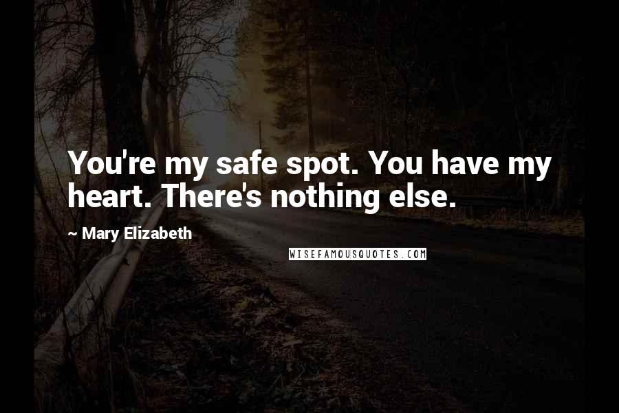 Mary Elizabeth Quotes: You're my safe spot. You have my heart. There's nothing else.