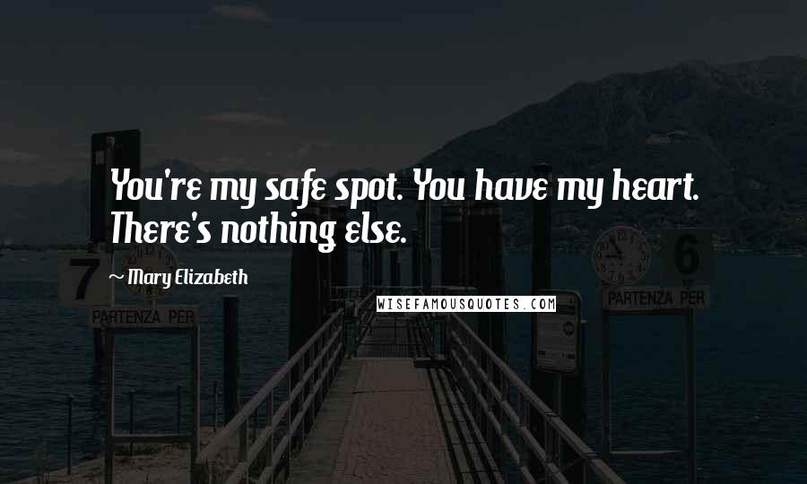 Mary Elizabeth Quotes: You're my safe spot. You have my heart. There's nothing else.