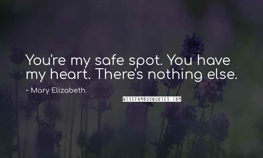 Mary Elizabeth Quotes: You're my safe spot. You have my heart. There's nothing else.