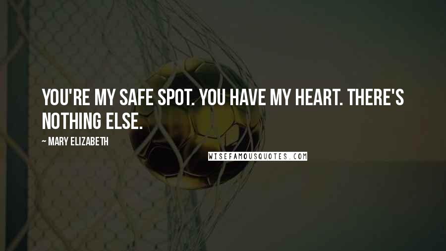 Mary Elizabeth Quotes: You're my safe spot. You have my heart. There's nothing else.