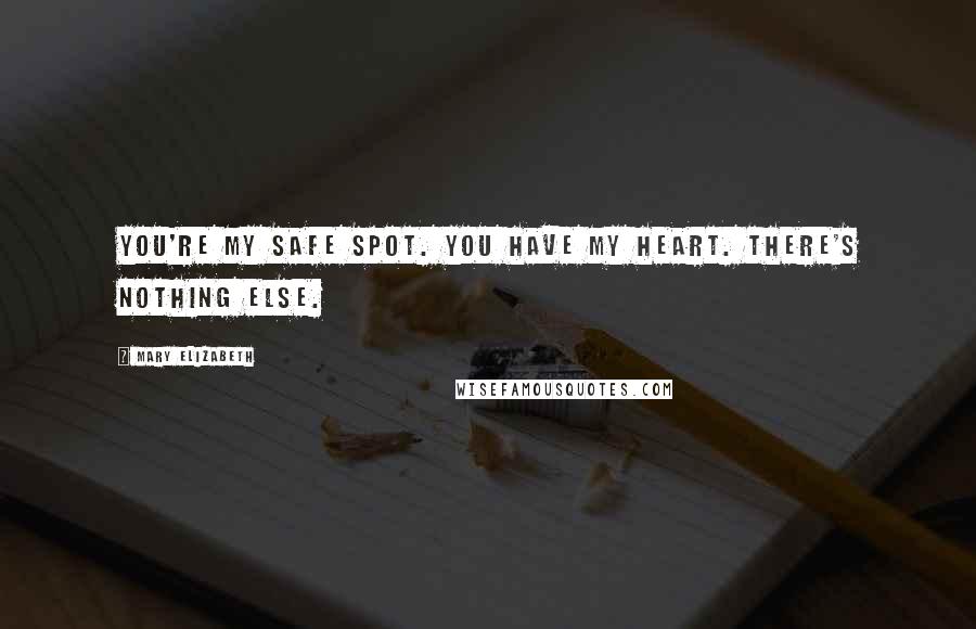 Mary Elizabeth Quotes: You're my safe spot. You have my heart. There's nothing else.