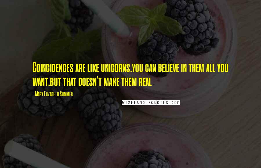 Mary Elizabeth Summer Quotes: Coincidences are like unicorns.you can believe in them all you want,but that doesn't make them real