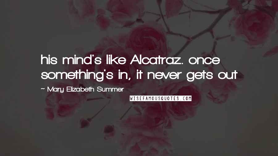 Mary Elizabeth Summer Quotes: his mind's like Alcatraz. once something's in, it never gets out