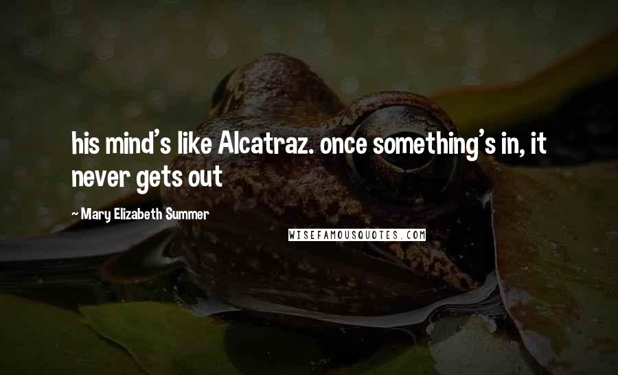 Mary Elizabeth Summer Quotes: his mind's like Alcatraz. once something's in, it never gets out