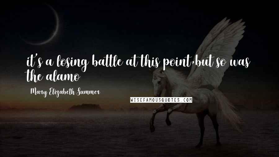 Mary Elizabeth Summer Quotes: it's a losing battle at this point,but so was the alamo