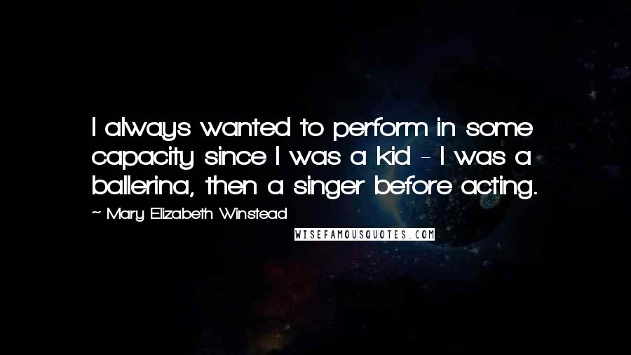 Mary Elizabeth Winstead Quotes: I always wanted to perform in some capacity since I was a kid - I was a ballerina, then a singer before acting.