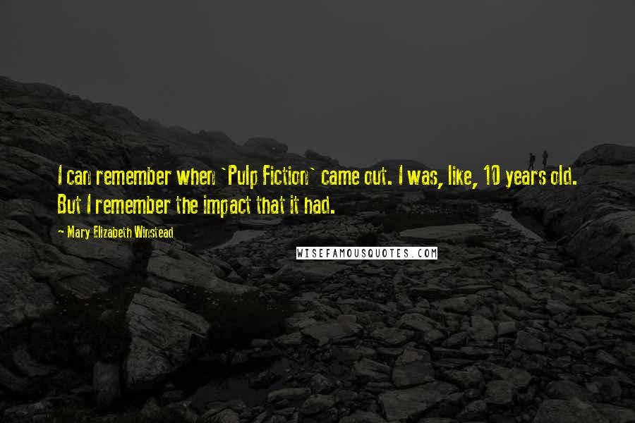 Mary Elizabeth Winstead Quotes: I can remember when 'Pulp Fiction' came out. I was, like, 10 years old. But I remember the impact that it had.