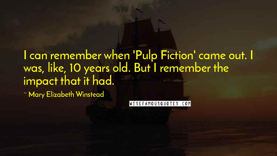 Mary Elizabeth Winstead Quotes: I can remember when 'Pulp Fiction' came out. I was, like, 10 years old. But I remember the impact that it had.