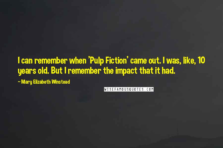 Mary Elizabeth Winstead Quotes: I can remember when 'Pulp Fiction' came out. I was, like, 10 years old. But I remember the impact that it had.