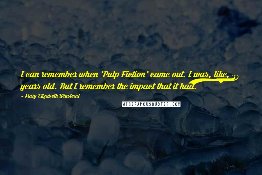 Mary Elizabeth Winstead Quotes: I can remember when 'Pulp Fiction' came out. I was, like, 10 years old. But I remember the impact that it had.