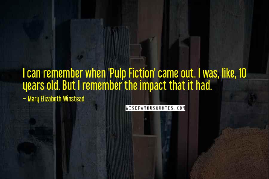 Mary Elizabeth Winstead Quotes: I can remember when 'Pulp Fiction' came out. I was, like, 10 years old. But I remember the impact that it had.