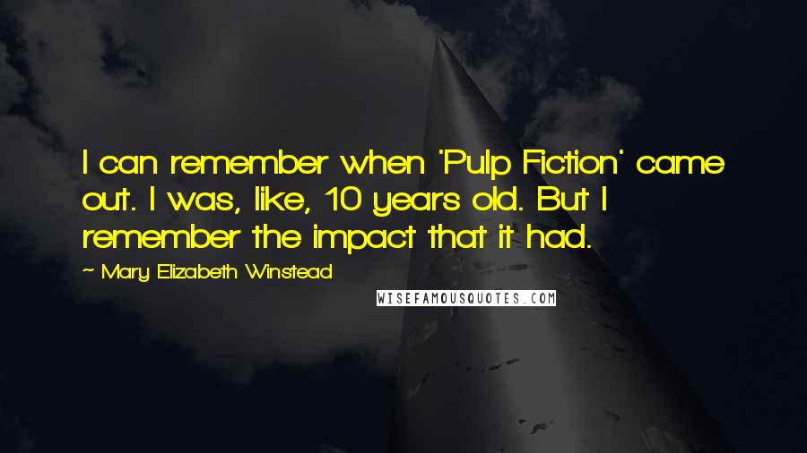 Mary Elizabeth Winstead Quotes: I can remember when 'Pulp Fiction' came out. I was, like, 10 years old. But I remember the impact that it had.