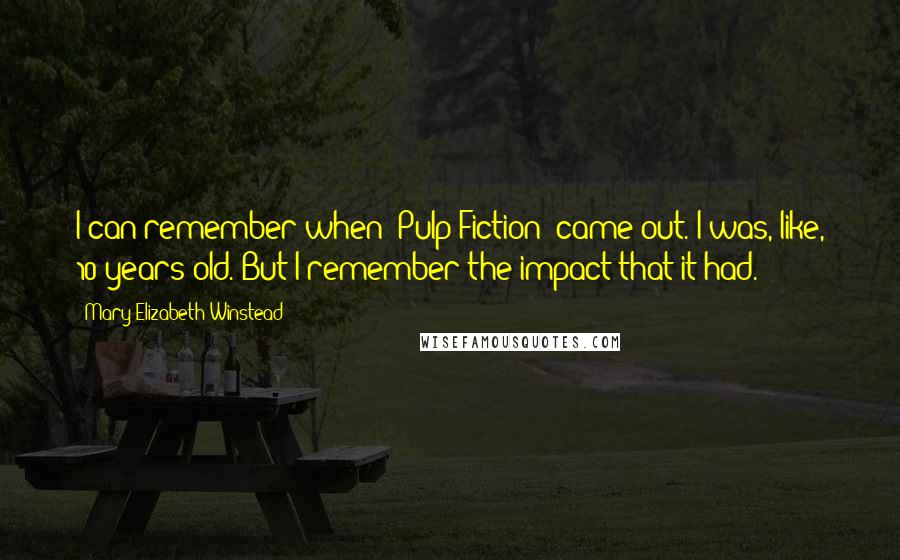 Mary Elizabeth Winstead Quotes: I can remember when 'Pulp Fiction' came out. I was, like, 10 years old. But I remember the impact that it had.