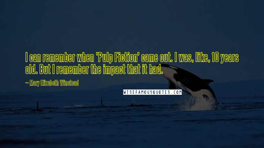 Mary Elizabeth Winstead Quotes: I can remember when 'Pulp Fiction' came out. I was, like, 10 years old. But I remember the impact that it had.