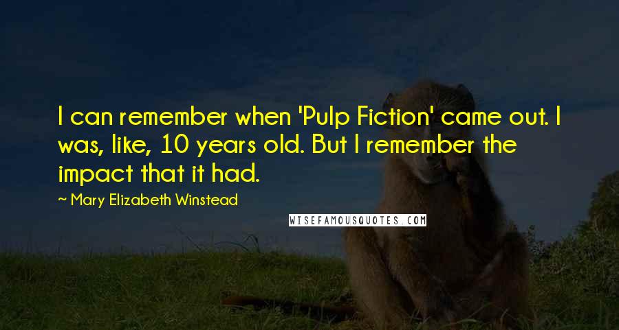 Mary Elizabeth Winstead Quotes: I can remember when 'Pulp Fiction' came out. I was, like, 10 years old. But I remember the impact that it had.