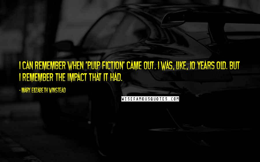 Mary Elizabeth Winstead Quotes: I can remember when 'Pulp Fiction' came out. I was, like, 10 years old. But I remember the impact that it had.