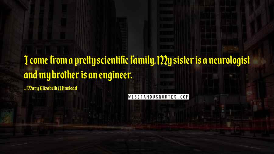 Mary Elizabeth Winstead Quotes: I come from a pretty scientific family. My sister is a neurologist and my brother is an engineer.