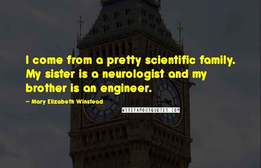 Mary Elizabeth Winstead Quotes: I come from a pretty scientific family. My sister is a neurologist and my brother is an engineer.