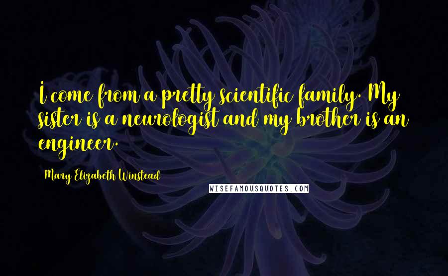 Mary Elizabeth Winstead Quotes: I come from a pretty scientific family. My sister is a neurologist and my brother is an engineer.