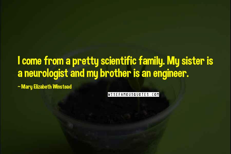 Mary Elizabeth Winstead Quotes: I come from a pretty scientific family. My sister is a neurologist and my brother is an engineer.